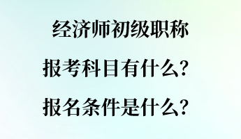 經(jīng)濟(jì)師初級職稱報考科目有什么？報名條件是什么？