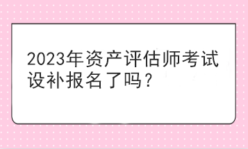 2023年資產(chǎn)評(píng)估師考試設(shè)補(bǔ)報(bào)名了嗎？