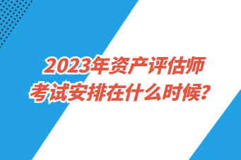 2023年資產(chǎn)評(píng)估師考試安排在什么時(shí)候？