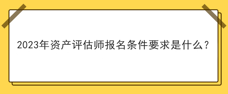 2023年資產(chǎn)評估師報名條件要求是什么？