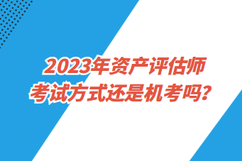 2023年資產(chǎn)評(píng)估師考試方式還是機(jī)考嗎？