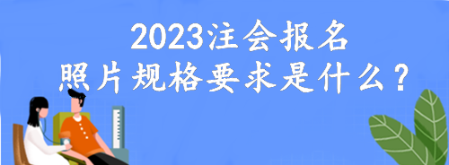 2023注會(huì)報(bào)名照片規(guī)格要求是什么？