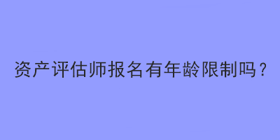 資產(chǎn)評估師報名有年齡限制嗎？