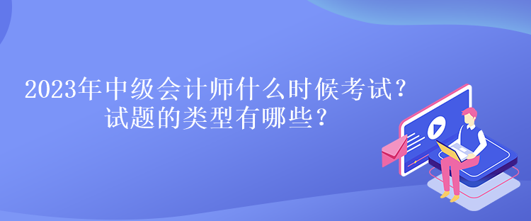 2023年中級會計師什么時候考試？試題的類型有哪些？