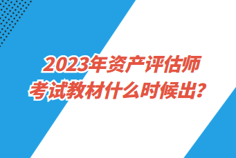 2023年資產(chǎn)評估師考試教材什么時候出？