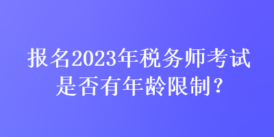 報名2023年稅務(wù)師考試是否有年齡限制？