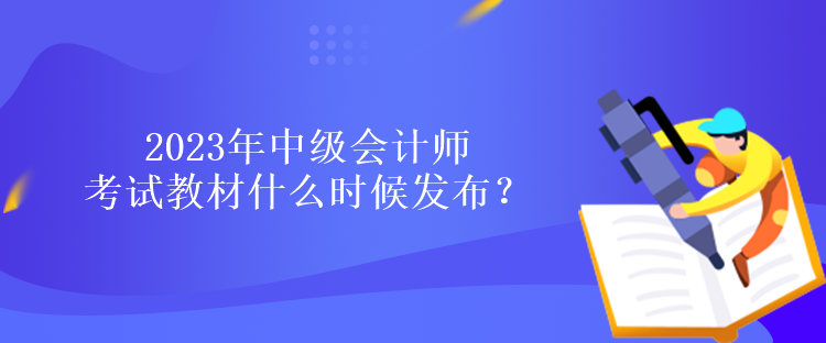 2023年中級(jí)會(huì)計(jì)師考試教材什么時(shí)候發(fā)布？