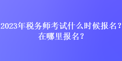 2023年稅務(wù)師考試什么時候報名？在哪里報名？