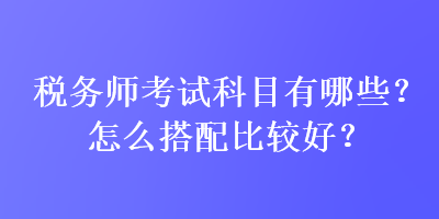 稅務(wù)師考試科目有哪些？怎么搭配比較好？