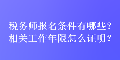 稅務(wù)師報(bào)名條件有哪些？相關(guān)工作年限怎么證明？