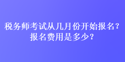 稅務(wù)師考試從幾月份開(kāi)始報(bào)名？報(bào)名費(fèi)用是多少？