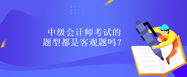 中級(jí)會(huì)計(jì)師考試的題型都是客觀題嗎？