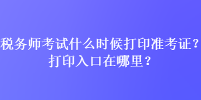 稅務(wù)師考試什么時(shí)候打印準(zhǔn)考證？打印入口在哪里？