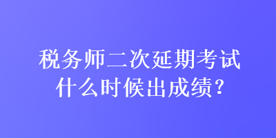 稅務(wù)師二次延期考試什么時(shí)候出成績(jī)？