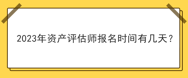 2023年資產(chǎn)評(píng)估師報(bào)名時(shí)間有幾天？