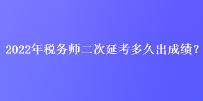 2022年稅務(wù)師二次延考多久出成績(jī)？