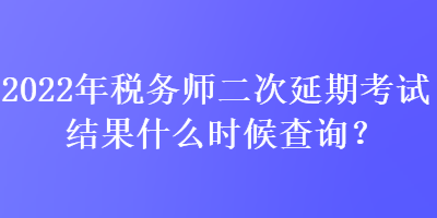 2022年稅務(wù)師二次延期考試結(jié)果什么時候查詢？