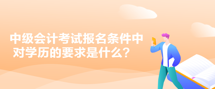 中級會計考試報名條件中對學(xué)歷的要求是什么？