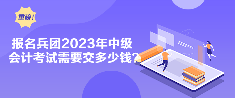 報名兵團2023年中級會計考試需要交多少錢？