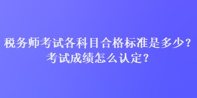 稅務(wù)師考試各科目合格標準是多少？考試成績怎么認定？