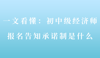 一文看懂：初中級經濟師報名告知承諾制是什么