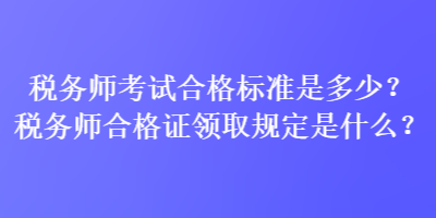 稅務(wù)師考試合格標(biāo)準(zhǔn)是多少？稅務(wù)師合格證領(lǐng)取規(guī)定是什么？