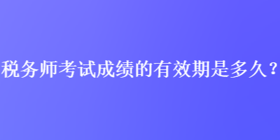 稅務(wù)師考試成績的有效期是多久？