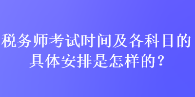 稅務(wù)師考試時間及各科目的具體安排是怎樣的？