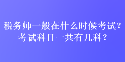 稅務(wù)師一般在什么時(shí)候考試？考試科目一共有幾科？