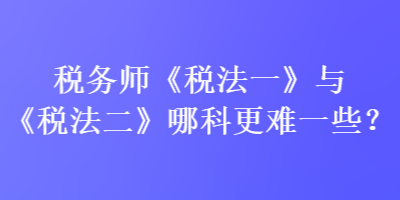 稅務(wù)師《稅法一》與《稅法二》哪科更難一些？