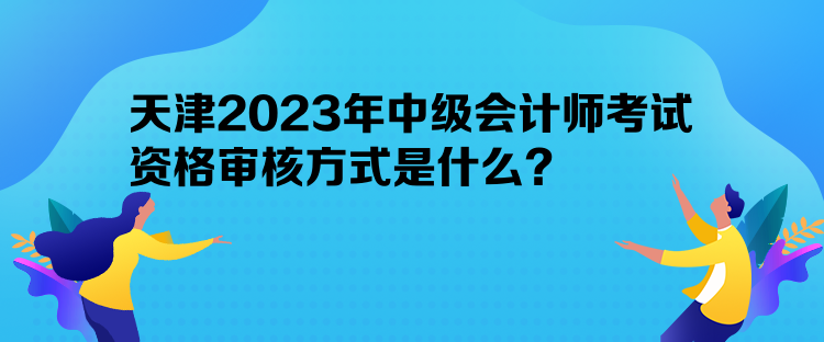 天津2023年中級會計師考試資格審核方式是什么？