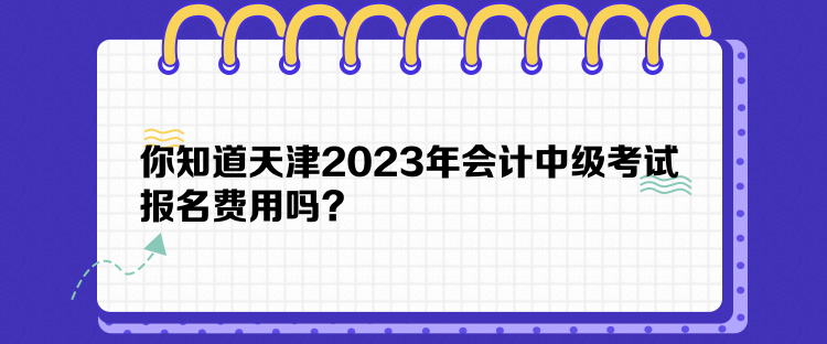 你知道天津2023年會計中級考試報名費用嗎？