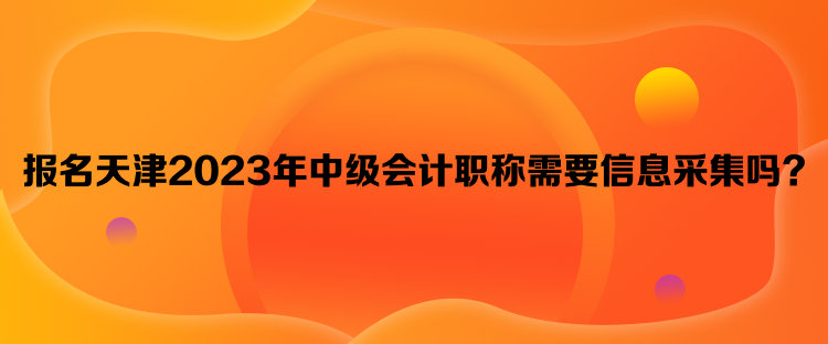 報(bào)名天津2023年中級(jí)會(huì)計(jì)職稱需要信息采集嗎？