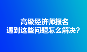 高級經(jīng)濟師報名遇到這些問題怎么解決？