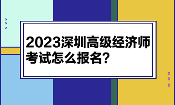 2023深圳高級(jí)經(jīng)濟(jì)師考試怎么報(bào)名？