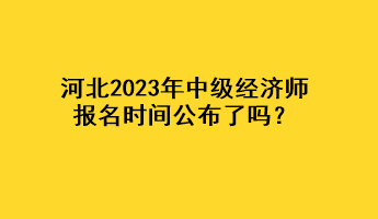 河北2023年中級經(jīng)濟師報名時間公布了嗎？