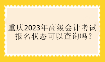 重慶2023年高級會計考試報名狀態(tài)可以查詢嗎？