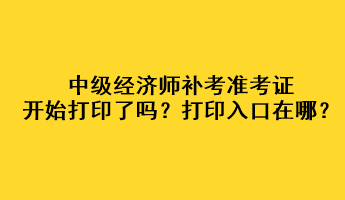 中級(jí)經(jīng)濟(jì)師補(bǔ)考準(zhǔn)考證開始打印了嗎？打印入口在哪？