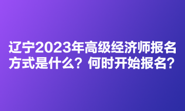 遼寧2023年高級(jí)經(jīng)濟(jì)師考試報(bào)名方式是什么？何時(shí)開始報(bào)名？