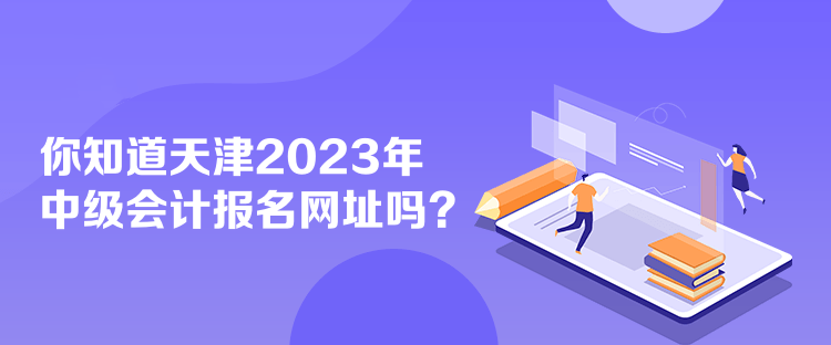 你知道天津2023年中級(jí)會(huì)計(jì)報(bào)名網(wǎng)址嗎？