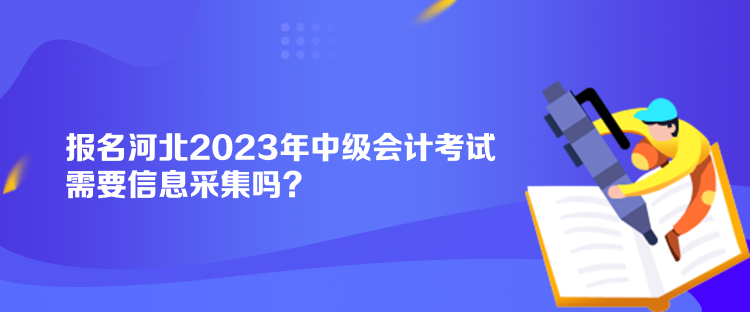 報(bào)名河北2023年中級(jí)會(huì)計(jì)考試需要信息采集嗎？