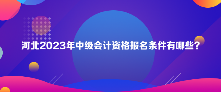 河北2023年中級(jí)會(huì)計(jì)資格報(bào)名條件有哪些？