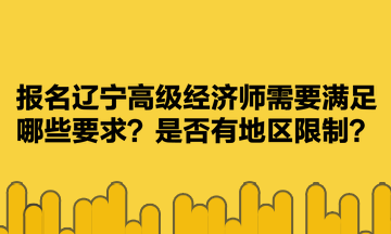 報名遼寧高級經(jīng)濟師需要滿足哪些要求？是否有地區(qū)限制？