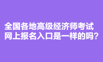 全國各地高級經(jīng)濟師考試網(wǎng)上報名入口是一樣的嗎？