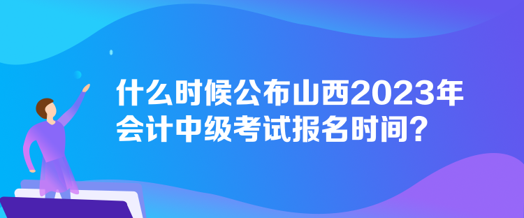 什么時(shí)候公布山西2023年會(huì)計(jì)中級(jí)考試報(bào)名時(shí)間？