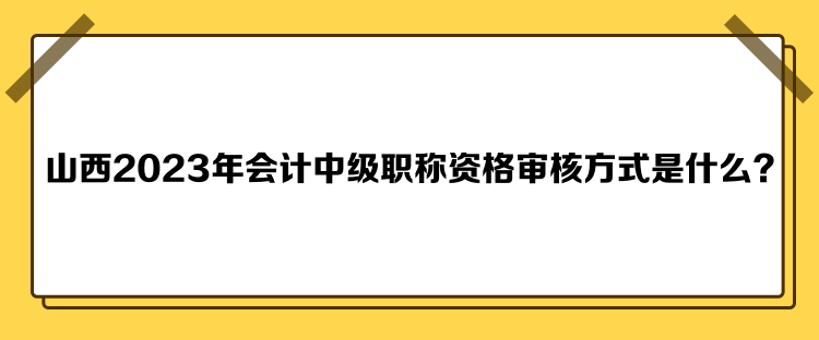 山西2023年會計中級職稱資格審核方式是什么？