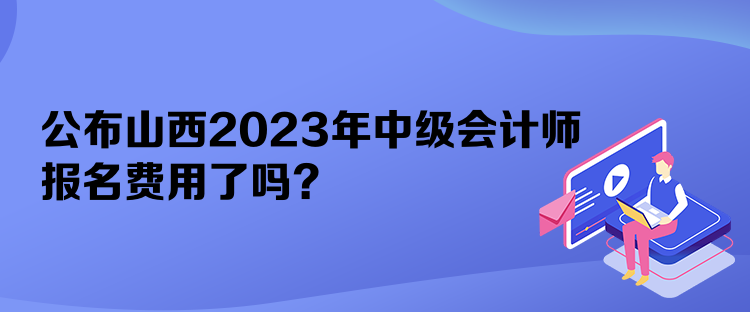 公布山西2023年中級會計師報名費(fèi)用了嗎？