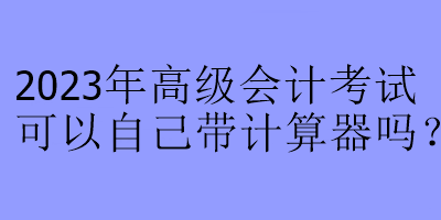 2023年高級(jí)會(huì)計(jì)考試可以自己帶計(jì)算器嗎？