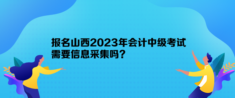 報(bào)名山西2023年會(huì)計(jì)中級(jí)考試需要信息采集嗎？