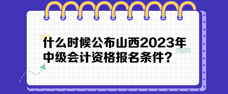 什么時(shí)候公布山西2023年中級(jí)會(huì)計(jì)資格報(bào)名條件？